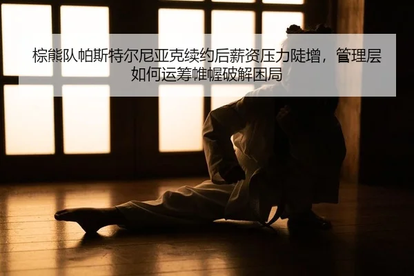 棕熊队帕斯特尔尼亚克续约后薪资压力陡增，管理层如何运筹帷幄破解困局